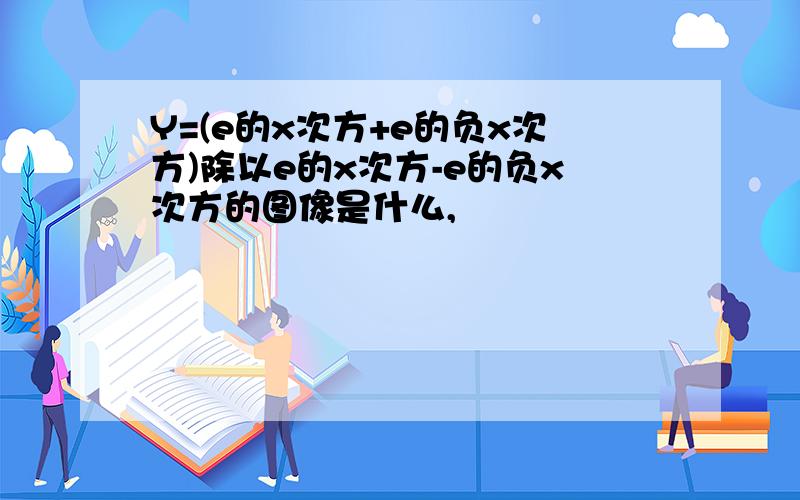 Y=(e的x次方+e的负x次方)除以e的x次方-e的负x次方的图像是什么,