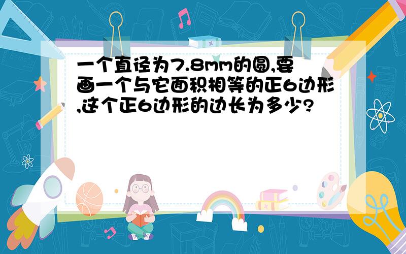 一个直径为7.8mm的圆,要画一个与它面积相等的正6边形,这个正6边形的边长为多少?