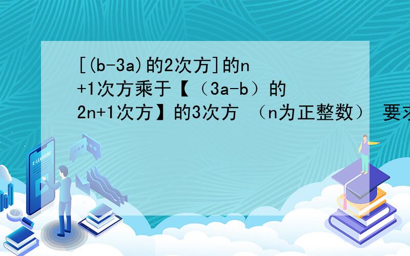 [(b-3a)的2次方]的n+1次方乘于【（3a-b）的2n+1次方】的3次方 （n为正整数） 要求计算