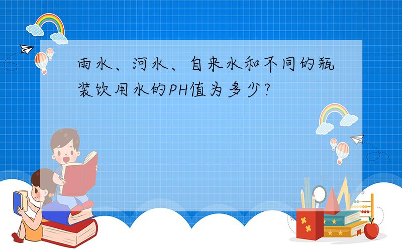 雨水、河水、自来水和不同的瓶装饮用水的PH值为多少?