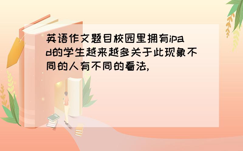 英语作文题目校园里拥有ipad的学生越来越多关于此现象不同的人有不同的看法,