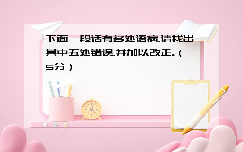 下面一段话有多处语病，请找出其中五处错误，并加以改正。（5分）