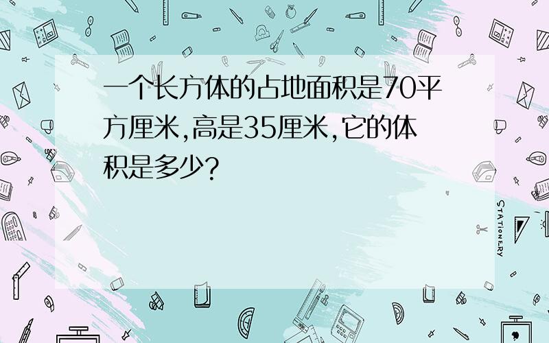 一个长方体的占地面积是70平方厘米,高是35厘米,它的体积是多少?