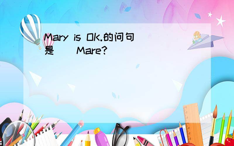 Mary is OK.的问句是＿＿Mare?