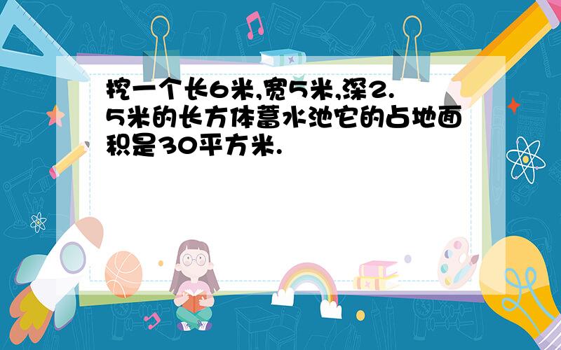 挖一个长6米,宽5米,深2.5米的长方体蓄水池它的占地面积是30平方米.