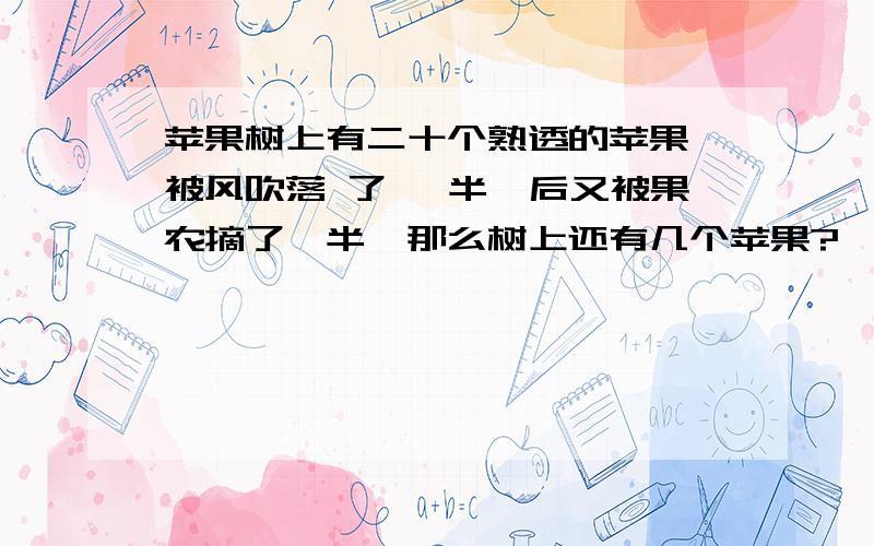 苹果树上有二十个熟透的苹果,被风吹落 了一 半,后又被果农摘了一半,那么树上还有几个苹果?