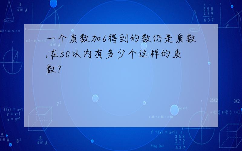 一个质数加6得到的数仍是质数,在50以内有多少个这样的质数?