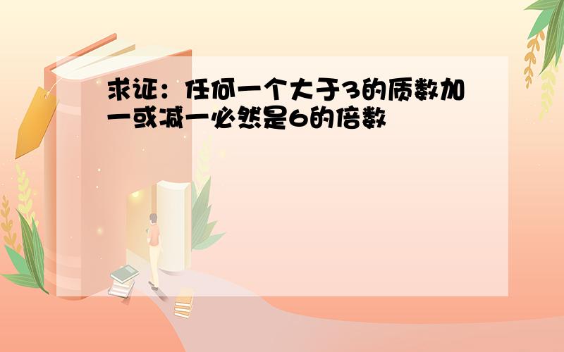 求证：任何一个大于3的质数加一或减一必然是6的倍数