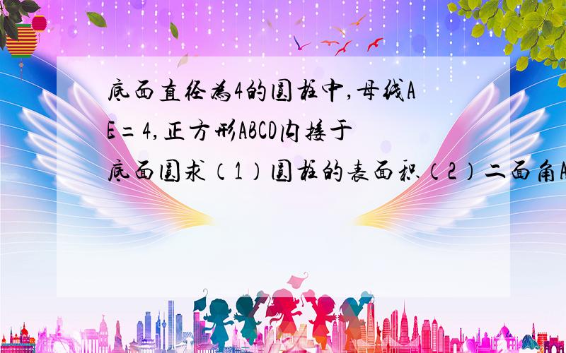 底面直径为4的圆柱中,母线AE=4,正方形ABCD内接于底面圆求（1）圆柱的表面积（2）二面角A-BC-E的大小