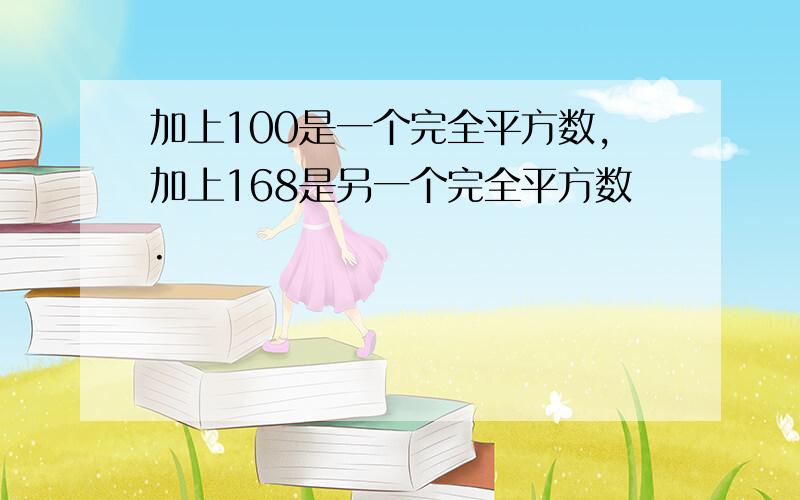 加上100是一个完全平方数,加上168是另一个完全平方数.