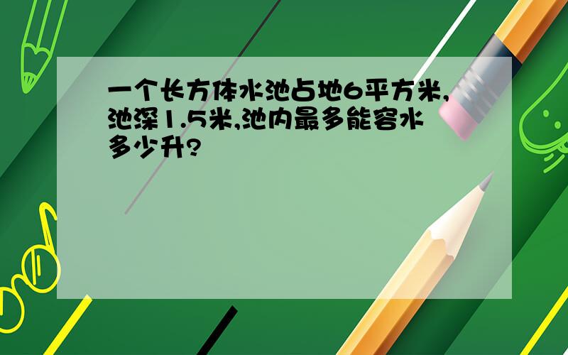 一个长方体水池占地6平方米,池深1.5米,池内最多能容水多少升?