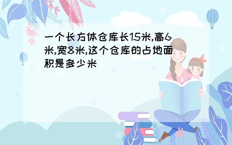 一个长方体仓库长15米,高6米,宽8米,这个仓库的占地面积是多少米