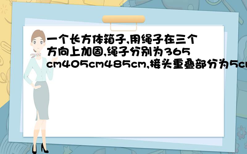 一个长方体箱子,用绳子在三个方向上加固,绳子分别为365cm405cm485cm,接头重叠部分为5cm,求箱体积表面积