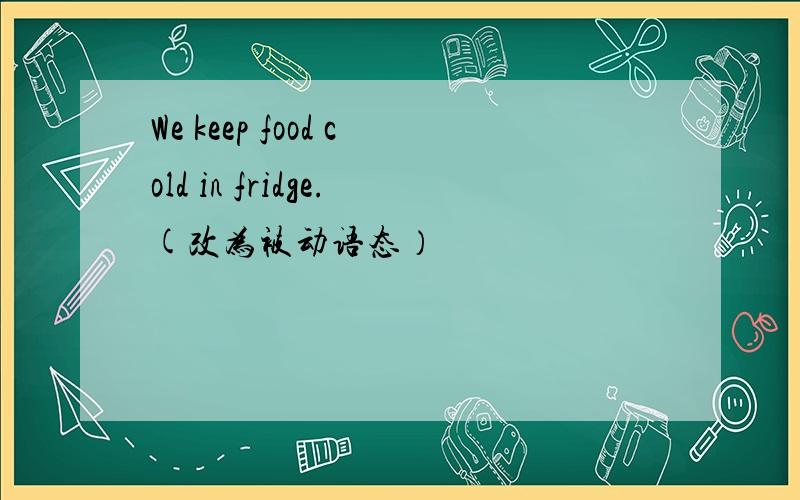 We keep food cold in fridge.(改为被动语态）