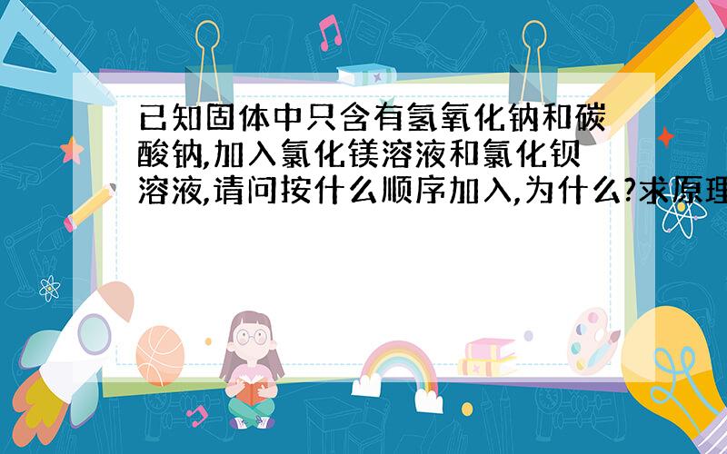 已知固体中只含有氢氧化钠和碳酸钠,加入氯化镁溶液和氯化钡溶液,请问按什么顺序加入,为什么?求原理!