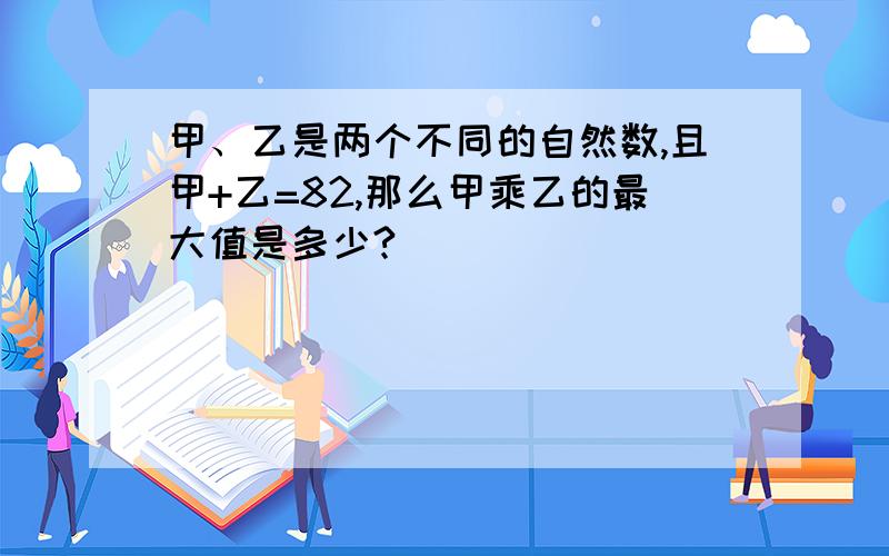 甲、乙是两个不同的自然数,且甲+乙=82,那么甲乘乙的最大值是多少?