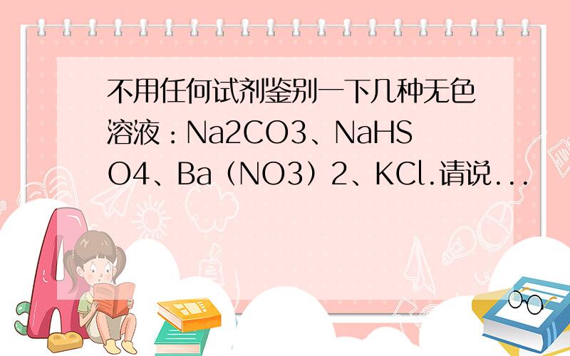 不用任何试剂鉴别一下几种无色溶液：Na2CO3、NaHSO4、Ba（NO3）2、KCl.请说...