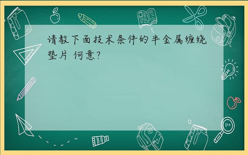 请教下面技术条件的半金属缠绕垫片 何意?