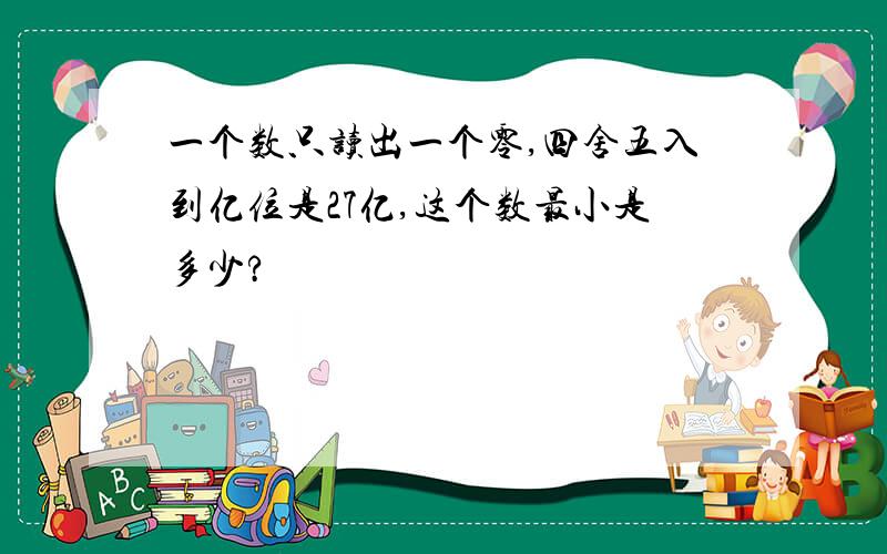 一个数只读出一个零,四舍五入到亿位是27亿,这个数最小是多少?