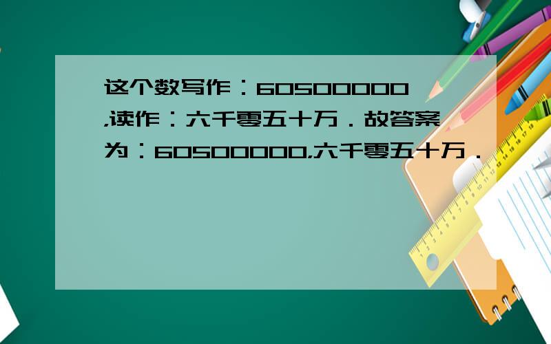 这个数写作：60500000，读作：六千零五十万．故答案为：60500000，六千零五十万．