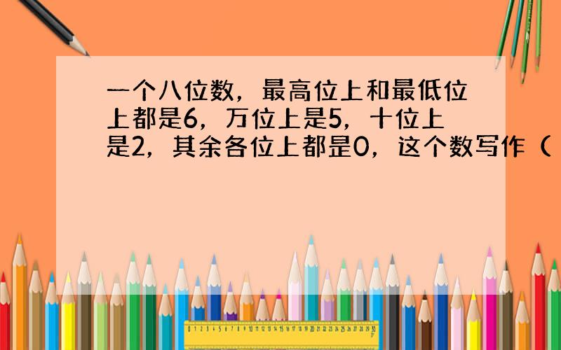 一个八位数，最高位上和最低位上都是6，万位上是5，十位上是2，其余各位上都昰0，这个数写作（ ），读作（ ）