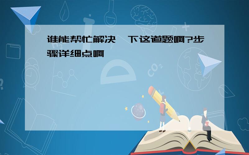 谁能帮忙解决一下这道题啊?步骤详细点啊