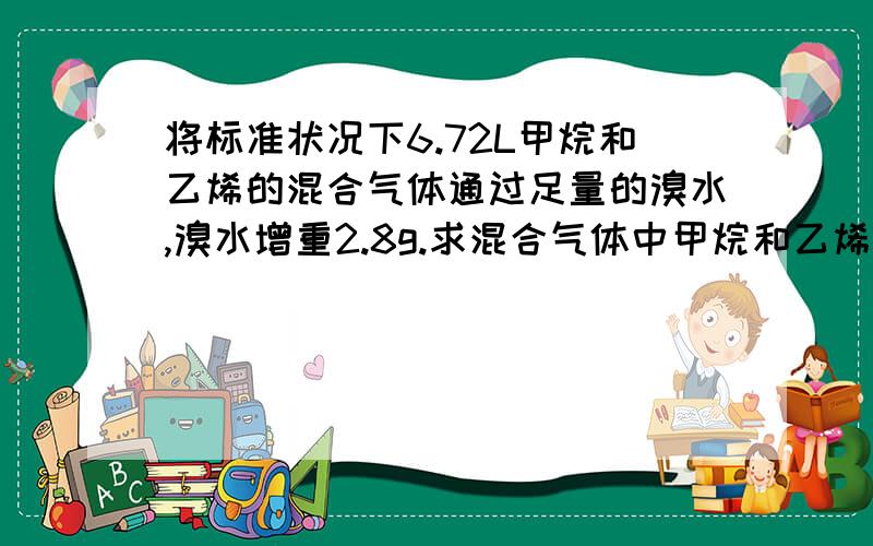 将标准状况下6.72L甲烷和乙烯的混合气体通过足量的溴水,溴水增重2.8g.求混合气体中甲烷和乙烯?