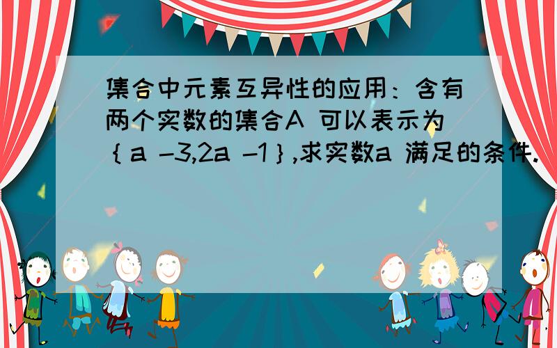 集合中元素互异性的应用：含有两个实数的集合A 可以表示为｛a -3,2a -1｝,求实数a 满足的条件.