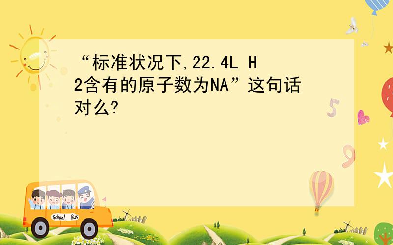 “标准状况下,22.4L H2含有的原子数为NA”这句话对么?