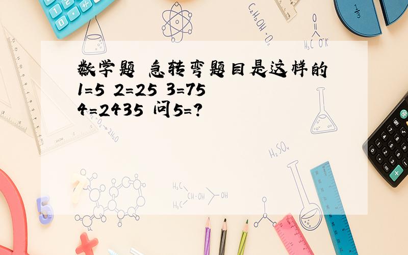 数学题 急转弯题目是这样的 1=5 2=25 3=75 4=2435 问5=?