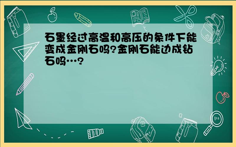 石墨经过高温和高压的条件下能变成金刚石吗?金刚石能边成钻石吗…?