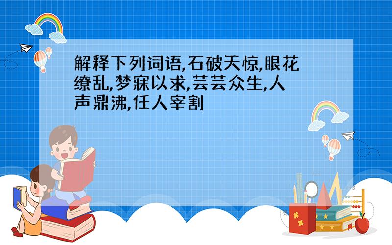 解释下列词语,石破天惊,眼花缭乱,梦寐以求,芸芸众生,人声鼎沸,任人宰割