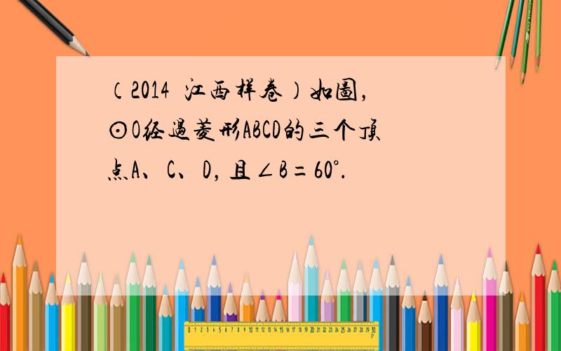 （2014•江西样卷）如图，⊙O经过菱形ABCD的三个顶点A、C、D，且∠B=60°．