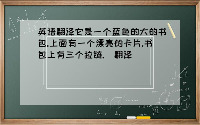 英语翻译它是一个蓝色的大的书包.上面有一个漂亮的卡片.书包上有三个拉链.（翻译）