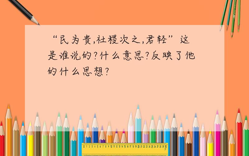 “民为贵,社稷次之,君轻”这是谁说的?什么意思?反映了他的什么思想?