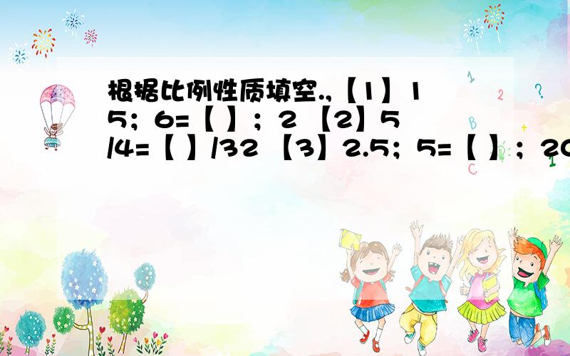 根据比例性质填空.,【1】15；6=【 】；2 【2】5/4=【 】/32 【3】2.5；5=【 】；20【4】【 】；