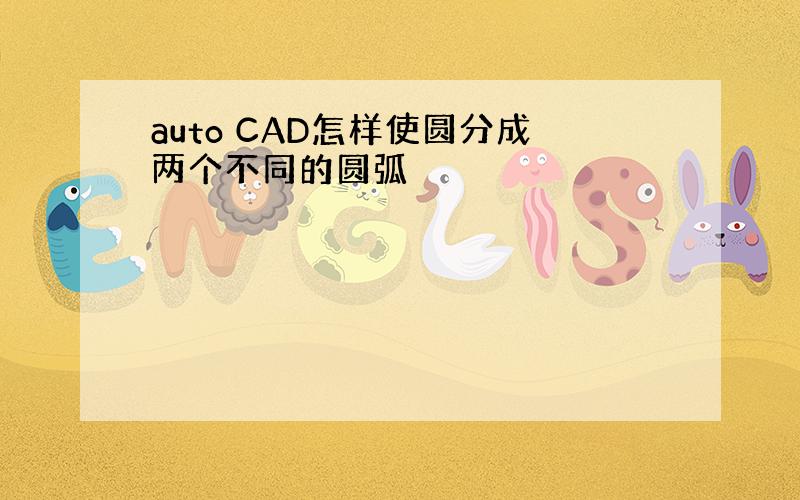 auto CAD怎样使圆分成两个不同的圆弧