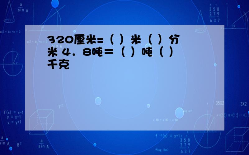 320厘米=（ ）米（ ）分米 4．8吨＝（ ）吨（ ）千克