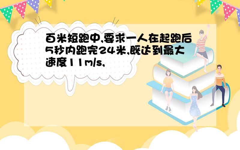 百米短跑中,要求一人在起跑后5秒内跑完24米,既达到最大速度11m/s,