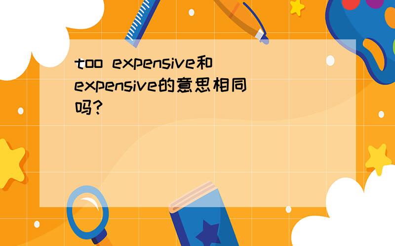 too expensive和expensive的意思相同吗?