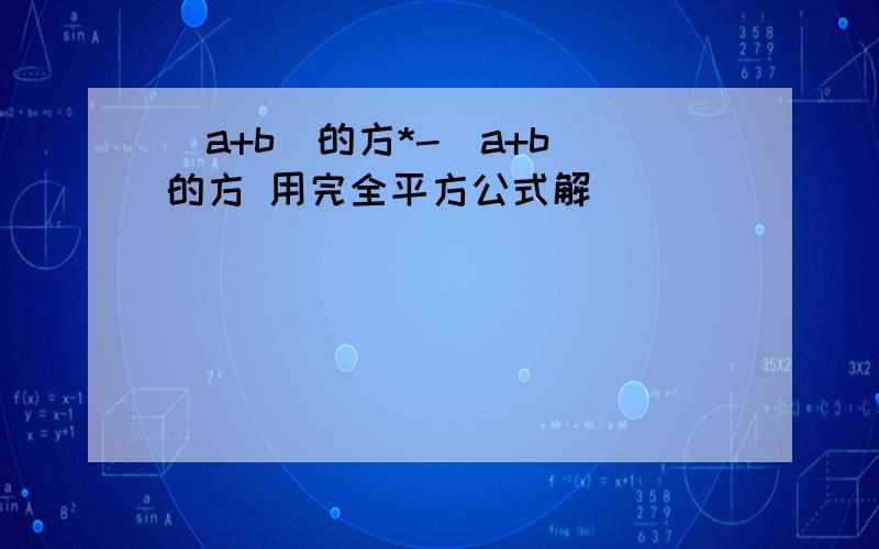 (a+b)的方*-(a+b)的方 用完全平方公式解