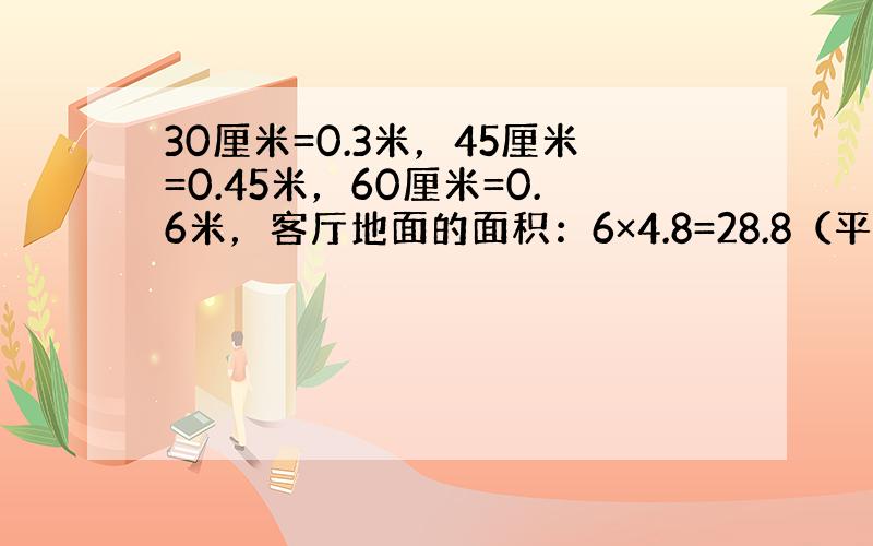 30厘米=0.3米，45厘米=0.45米，60厘米=0.6米，客厅地面的面积：6×4.8=28.8（平方米）；