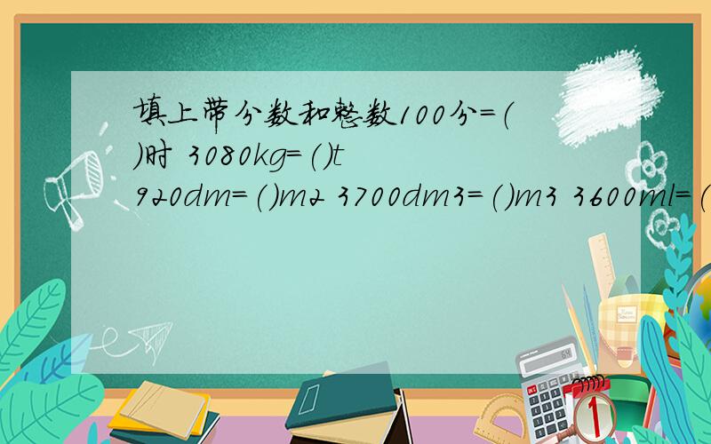 填上带分数和整数100分=（）时 3080kg=()t 920dm=()m2 3700dm3=()m3 3600ml=(