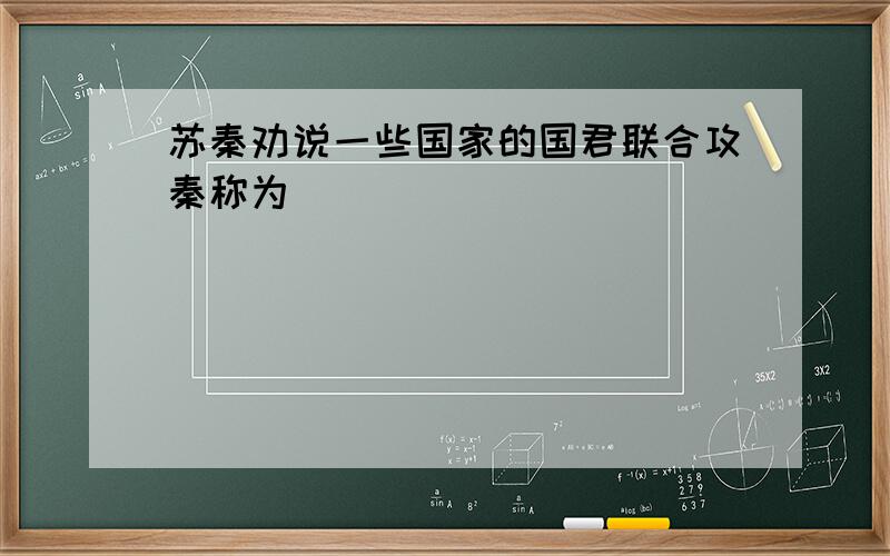 苏秦劝说一些国家的国君联合攻秦称为