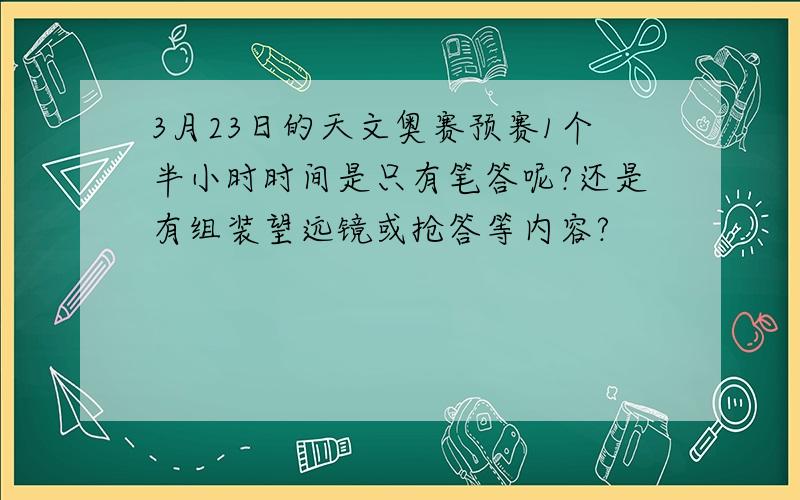 3月23日的天文奥赛预赛1个半小时时间是只有笔答呢?还是有组装望远镜或抢答等内容?