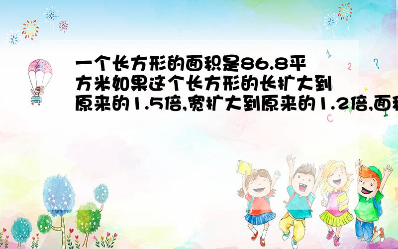 一个长方形的面积是86.8平方米如果这个长方形的长扩大到原来的1.5倍,宽扩大到原来的1.2倍,面积扩大到原来%D%A的