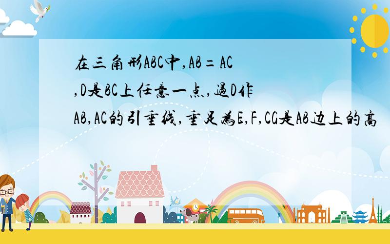 在三角形ABC中,AB=AC,D是BC上任意一点,过D作AB,AC的引垂线,垂足为E,F,CG是AB边上的高