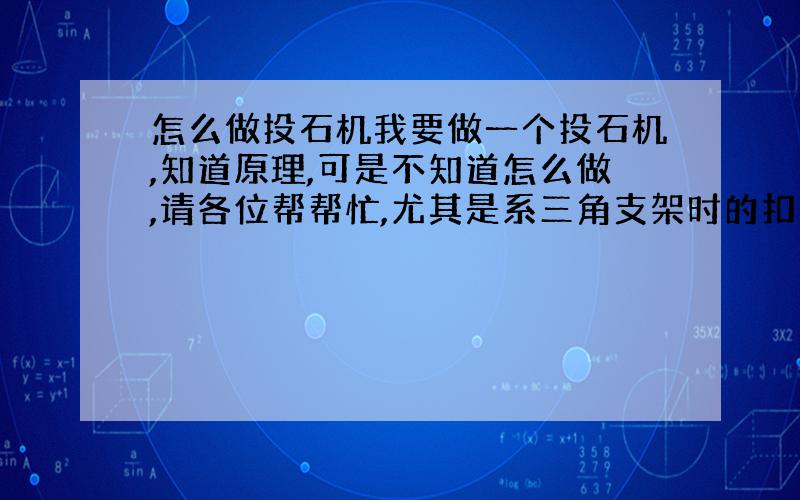 怎么做投石机我要做一个投石机,知道原理,可是不知道怎么做,请各位帮帮忙,尤其是系三角支架时的扣不会系,帮一下了,有追加悬