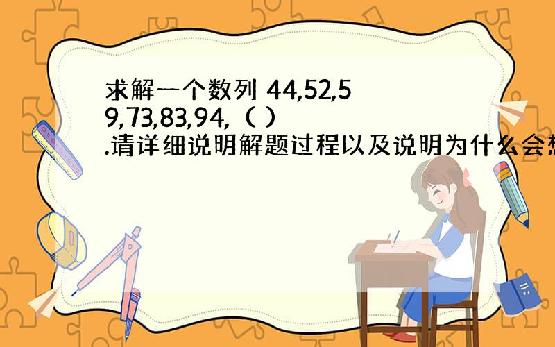 求解一个数列 44,52,59,73,83,94,（ ）.请详细说明解题过程以及说明为什么会想到这种解题思路!