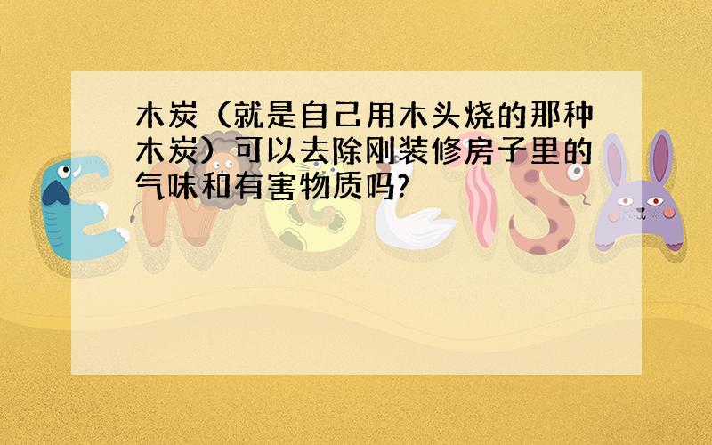 木炭（就是自己用木头烧的那种木炭）可以去除刚装修房子里的气味和有害物质吗?